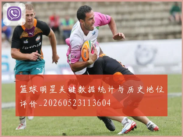 篮球明星关键数据统计与历史地位评价_20260523113604