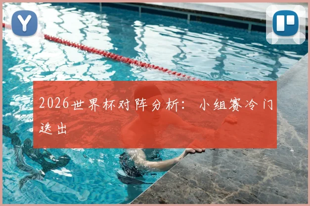 2026世界杯对阵分析:小组赛冷门迭出