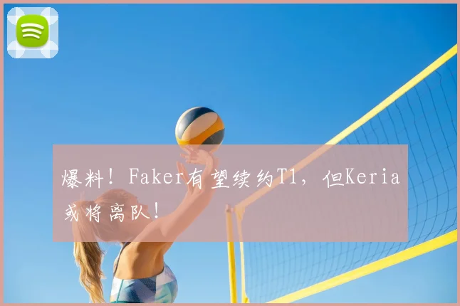 爆料!Faker有望续约T1,但Keria或将离队!