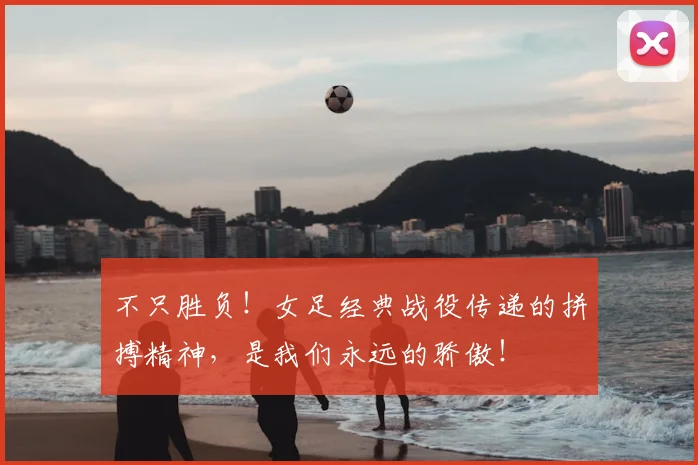 不只胜负!女足经典战役传递的拼搏精神,是我们永远的骄傲!