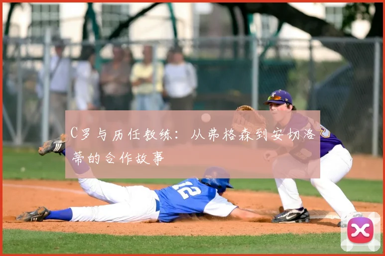 C罗与历任教练：从弗格森到安切洛蒂的合作故事
