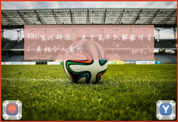 WRC官方辟谣！关于某车队解散传言，真相令人意外