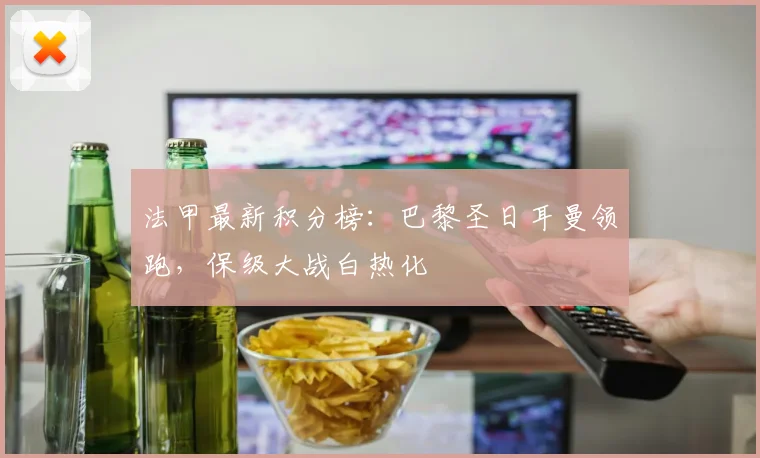 法甲最新积分榜:巴黎圣日耳曼领跑,保级大战白热化