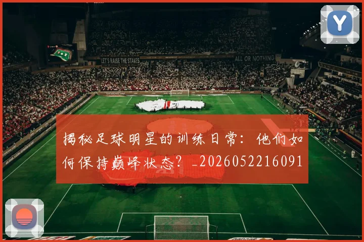 揭秘足球明星的训练日常:他们如何保持巅峰状态?_20260522160913