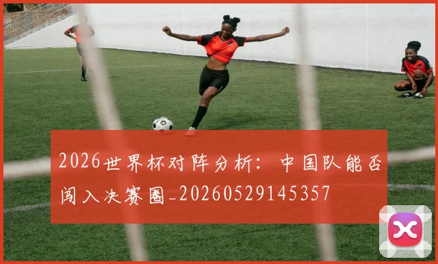 2026世界杯对阵分析:中国队能否闯入决赛圈_20260529145357