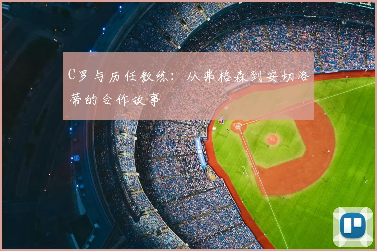 C罗与历任教练:从弗格森到安切洛蒂的合作故事