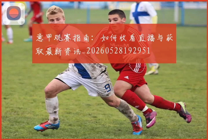 意甲观赛指南:如何收看直播与获取最新资讯_20260528192951