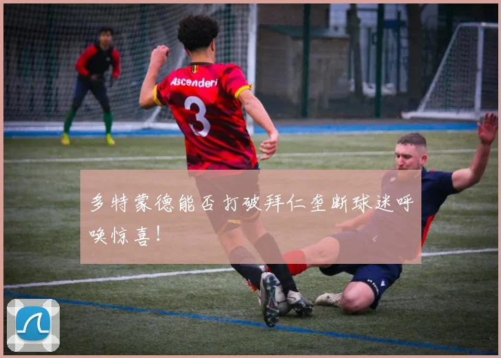 多特蒙德能否打破拜仁垄断球迷呼唤惊喜!