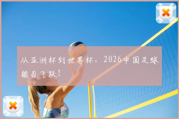 从亚洲杯到世界杯,2026中国足球能否飞跃!