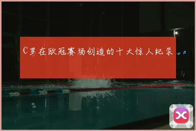 C罗在欧冠赛场创造的十大惊人纪录