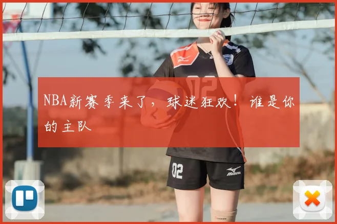 NBA新赛季来了,球迷狂欢!谁是你的主队