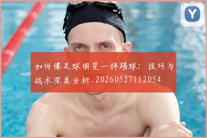如何像足球明星一样踢球:技巧与战术深度分析_20260527112054