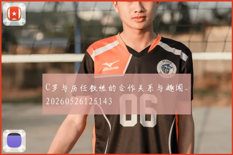 C罗与历任教练的合作关系与趣闻_20260526125143