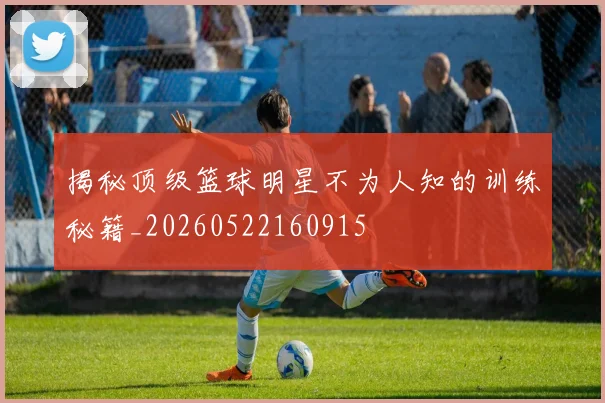 揭秘顶级篮球明星不为人知的训练秘籍_20260522160915