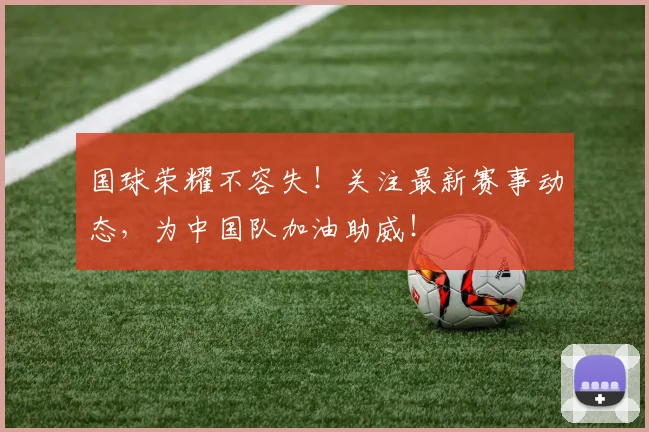 国球荣耀不容失!关注最新赛事动态,为中国队加油助威!