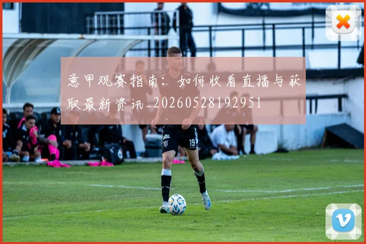 意甲观赛指南:如何收看直播与获取最新资讯_20260528192951