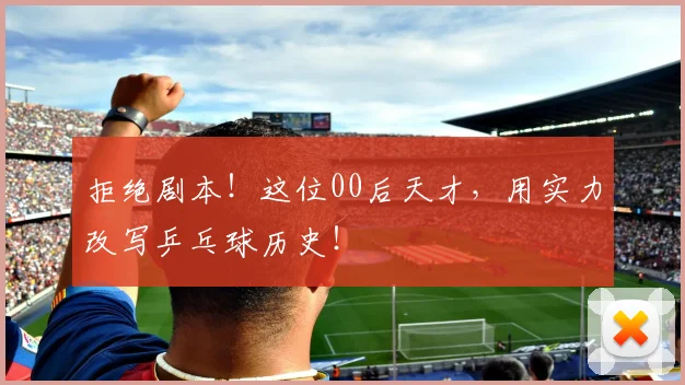 拒绝剧本!这位00后天才,用实力改写乒乓球历史!