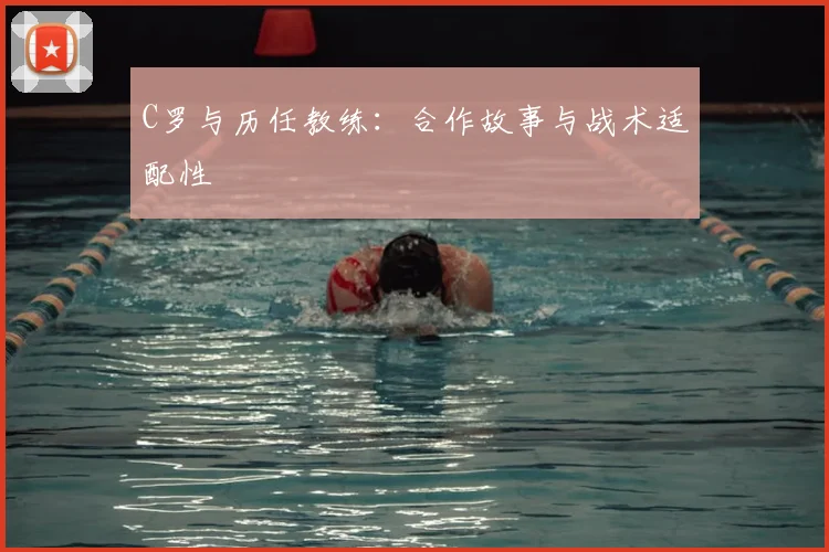 C罗与历任教练:合作故事与战术适配性
