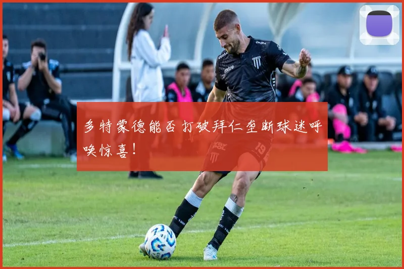 多特蒙德能否打破拜仁垄断球迷呼唤惊喜!