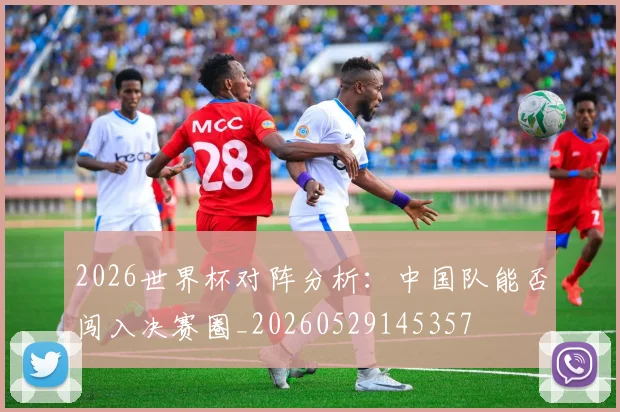 2026世界杯对阵分析:中国队能否闯入决赛圈_20260529145357