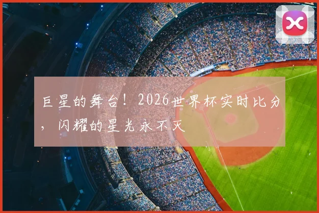 巨星的舞台!2026世界杯实时比分,闪耀的星光永不灭