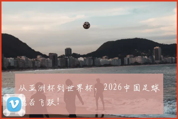 从亚洲杯到世界杯，2026中国足球能否飞跃！