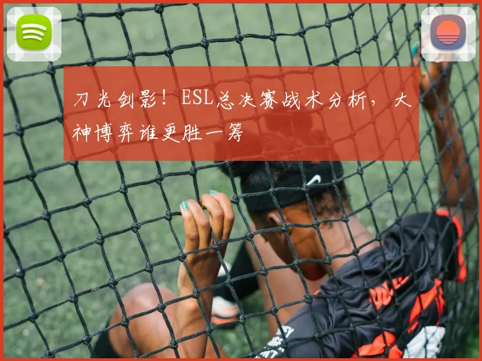 刀光剑影!ESL总决赛战术分析,大神博弈谁更胜一筹