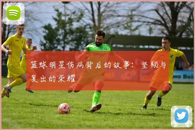 篮球明星伤病背后的故事:坚韧与复出的荣耀