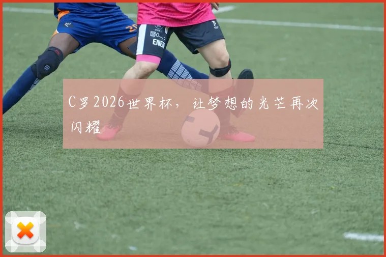 C罗2026世界杯,让梦想的光芒再次闪耀