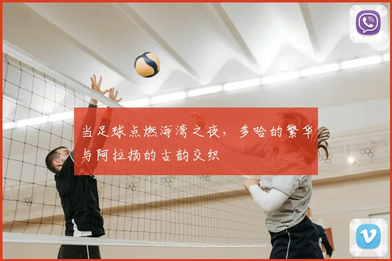 当足球点燃海湾之夜,多哈的繁华与阿拉扬的古韵交织