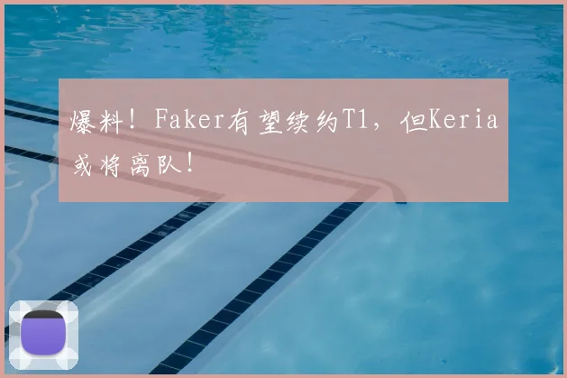 爆料!Faker有望续约T1,但Keria或将离队!