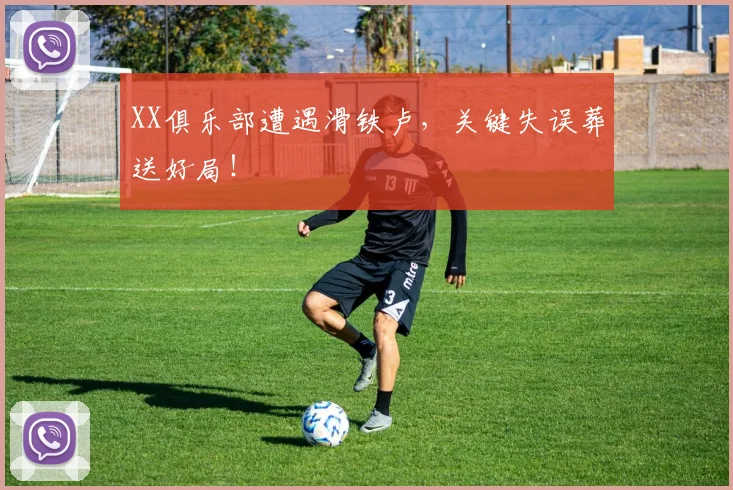 XX俱乐部遭遇滑铁卢,关键失误葬送好局!