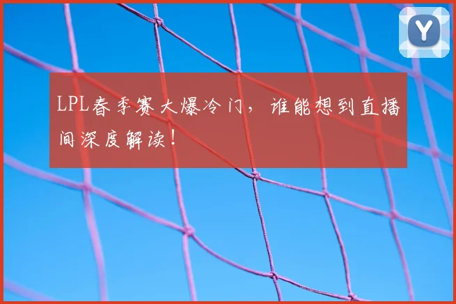 LPL春季赛大爆冷门,谁能想到直播间深度解读!