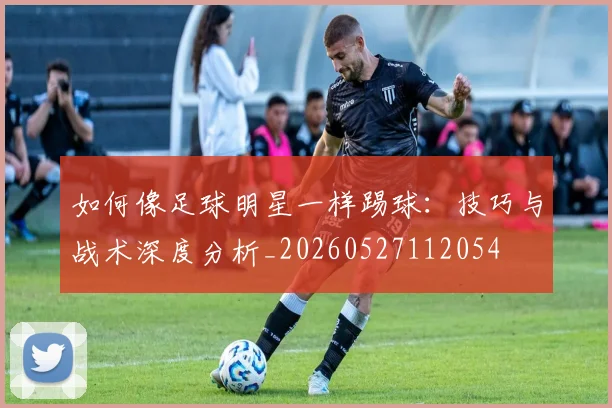 如何像足球明星一样踢球:技巧与战术深度分析_20260527112054