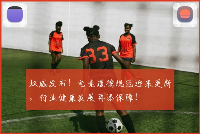 权威发布!电竞道德规范迎来更新,行业健康发展再添保障!