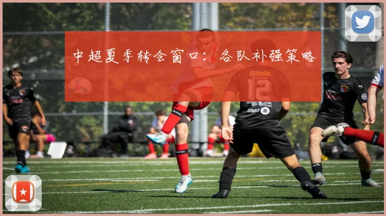 中超夏季转会窗口:各队补强策略