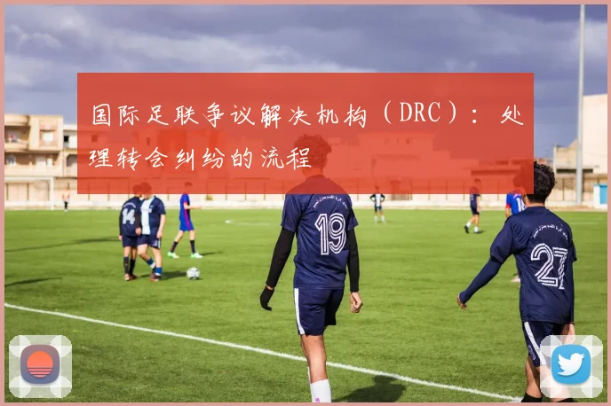 国际足联争议解决机构（DRC）：处理转会纠纷的流程