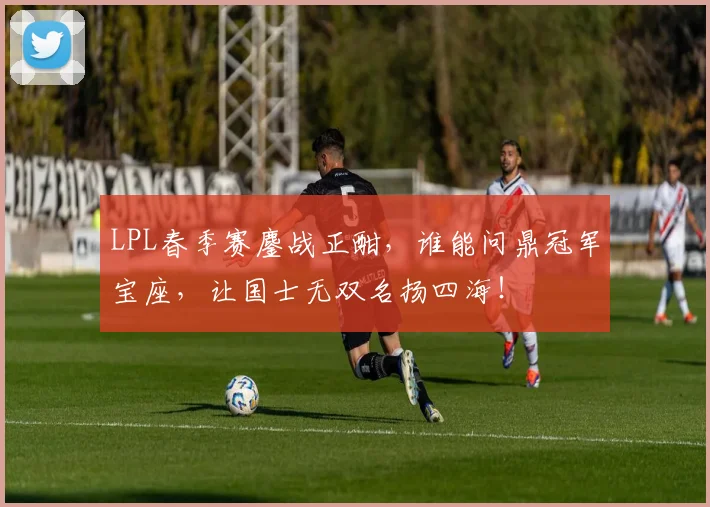 LPL春季赛鏖战正酣,谁能问鼎冠军宝座,让国士无双名扬四海!