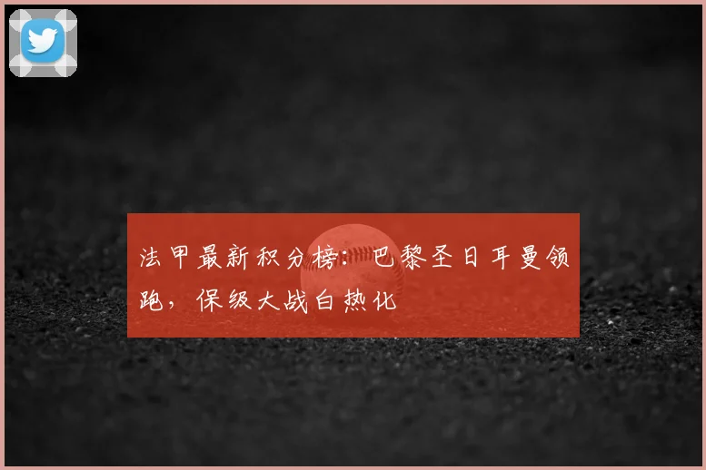 法甲最新积分榜:巴黎圣日耳曼领跑,保级大战白热化