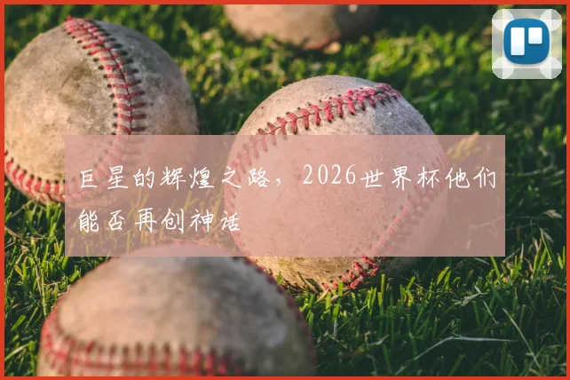 巨星的辉煌之路,2026世界杯他们能否再创神话