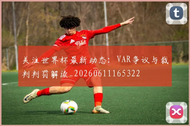 关注世界杯最新动态：VAR争议与裁判判罚解读_20260611165322
